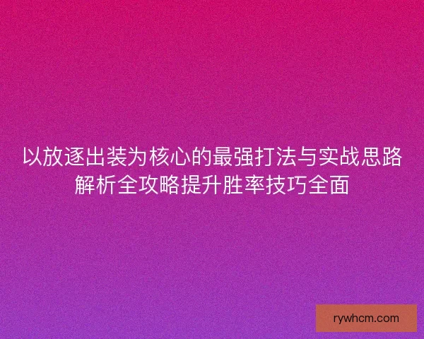 以放逐出装为核心的最强打法与实战思路解析全攻略提升胜率技巧全面