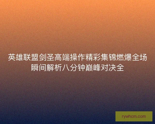 英雄联盟剑圣高端操作精彩集锦燃爆全场瞬间解析八分钟巅峰对决全